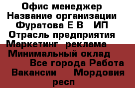 Офис-менеджер › Название организации ­ Фуратова Е.В., ИП › Отрасль предприятия ­ Маркетинг, реклама, PR › Минимальный оклад ­ 20 000 - Все города Работа » Вакансии   . Мордовия респ.